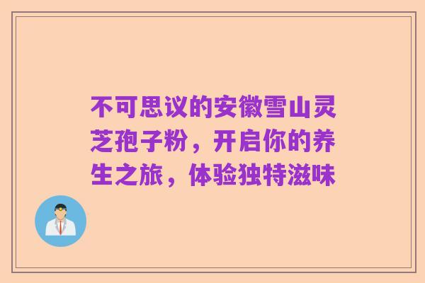 不可思议的安徽雪山灵芝孢子粉，开启你的养生之旅，体验独特滋味