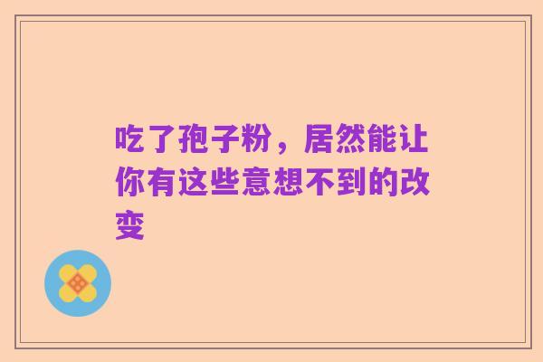 吃了孢子粉,居然能让你有这些意想不到的改变