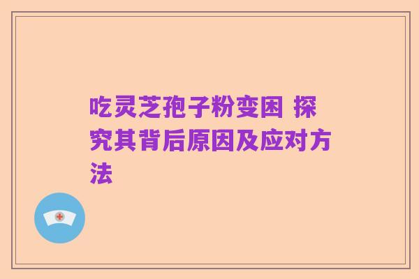 吃灵芝孢子粉变困 探究其背后原因及应对方法