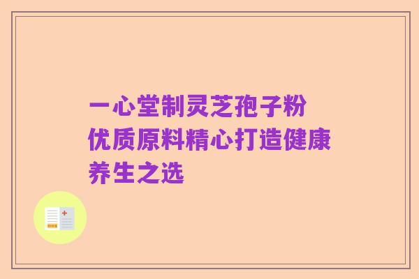 一心堂制灵芝孢子粉 优质原料精心打造健康养生之选