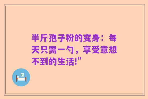 半斤孢子粉的变身:每天只需一勺,享受意想不到的生活!”