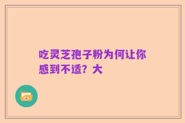 吃灵芝孢子粉为何让你感到不适？大