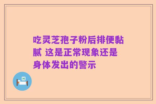 吃灵芝孢子粉后排便黏腻 这是正常现象还是身体发出的警示