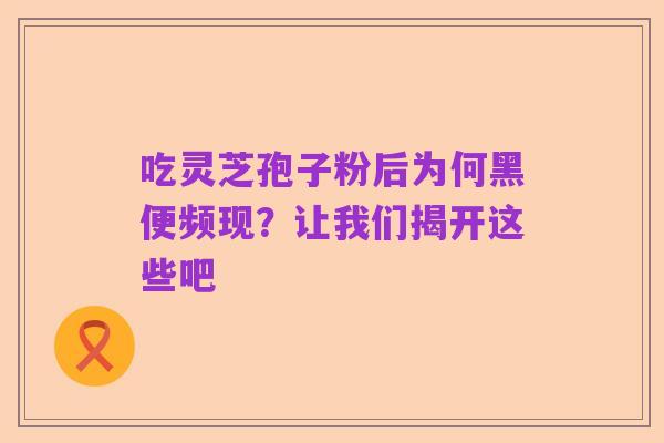 吃灵芝孢子粉后为何黑便频现?让我们揭开这些吧