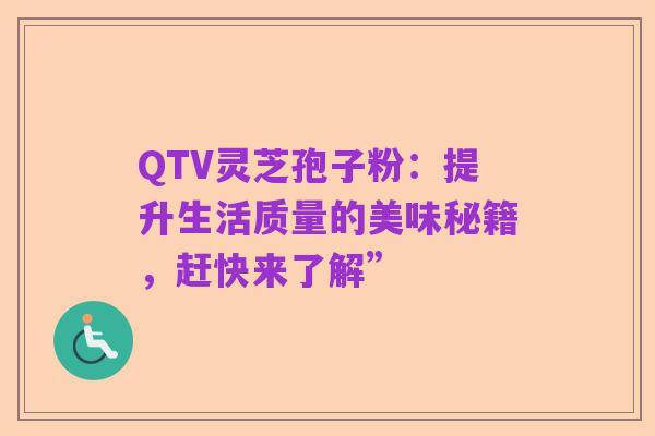 QTV灵芝孢子粉:提升生活质量的美味秘籍,赶快来了解”