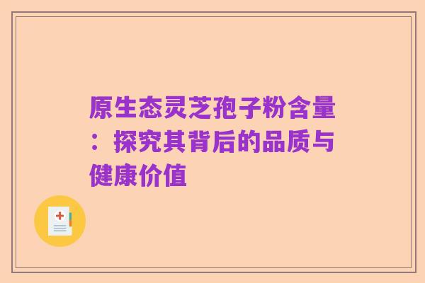 原生态灵芝孢子粉含量：探究其背后的品质与健康价值
