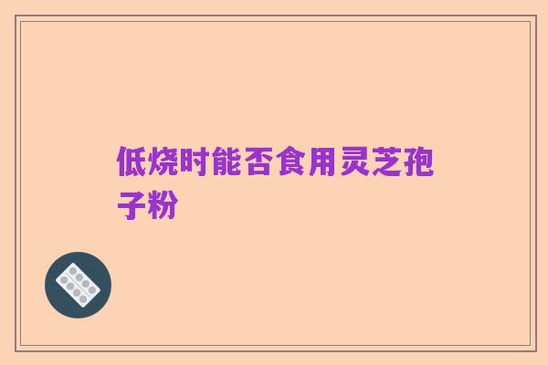 低烧时能否食用灵芝孢子粉