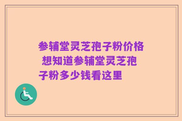 参辅堂灵芝孢子粉价格 想知道参辅堂灵芝孢子粉多少钱看这里