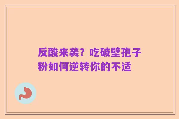反酸来袭?吃破壁孢子粉如何逆转你的不适