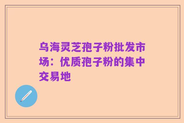 乌海灵芝孢子粉批发市场：优质孢子粉的集中交易地