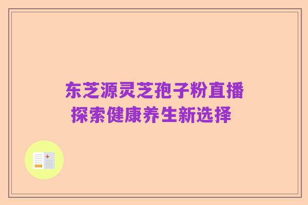 东芝源灵芝孢子粉直播 探索健康养生新选择