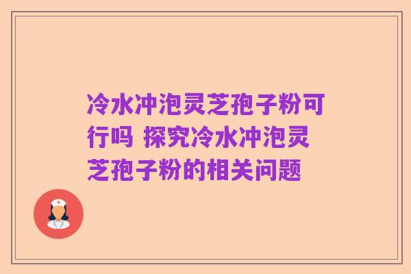 冷水冲泡灵芝孢子粉可行吗 探究冷水冲泡灵芝孢子粉的相关问题