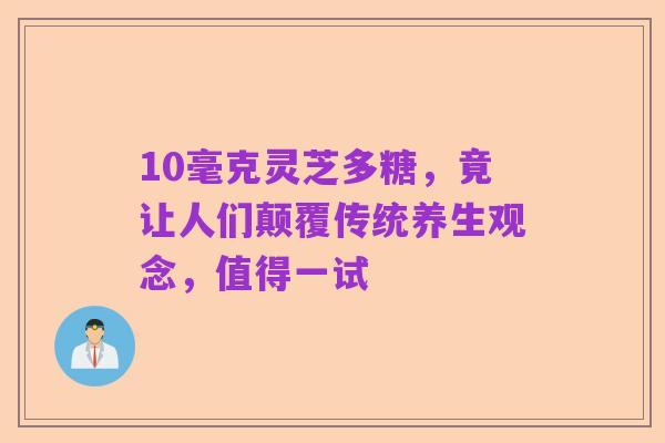 10毫克灵芝多糖,竟让人们颠覆传统养生观念,值得一试