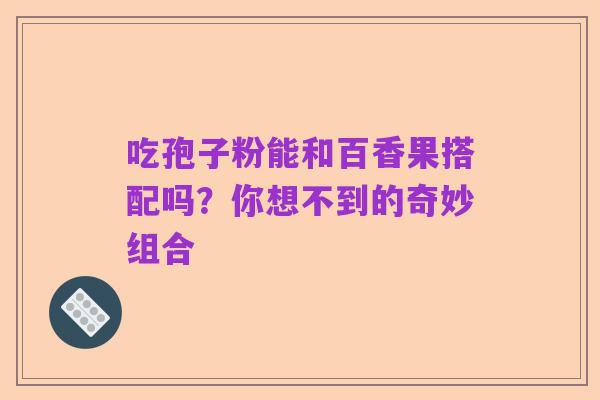 吃孢子粉能和百香果搭配吗?你想不到的奇妙组合