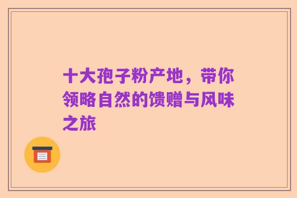 十大孢子粉产地,带你领略自然的馈赠与风味之旅