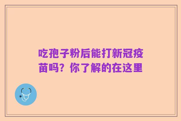 吃孢子粉后能打新冠疫苗吗？你了解的在这里