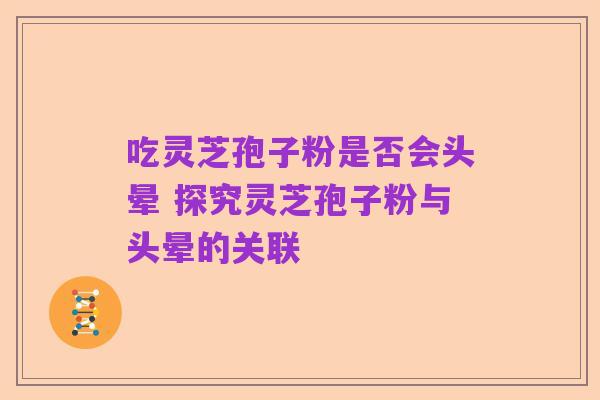 吃灵芝孢子粉是否会头晕 探究灵芝孢子粉与头晕的关联