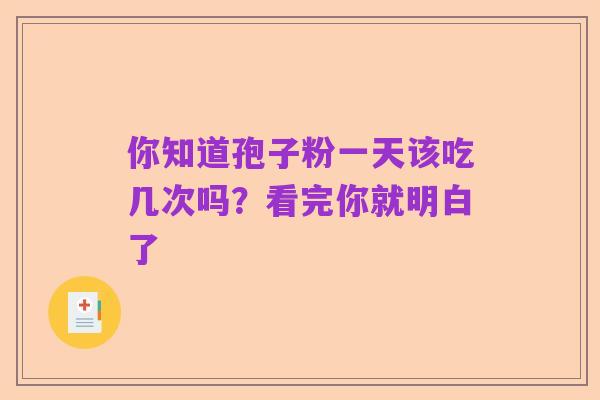 你知道孢子粉一天该吃几次吗？看完你就明白了