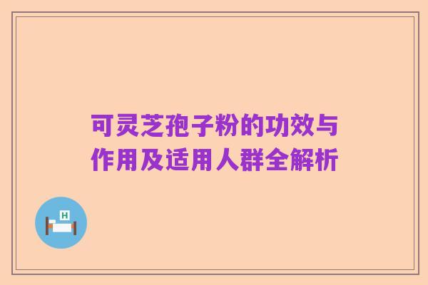 可灵芝孢子粉的功效与作用及适用人群全解析