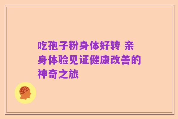 吃孢子粉身体好转 亲身体验见证健康改善的神奇之旅