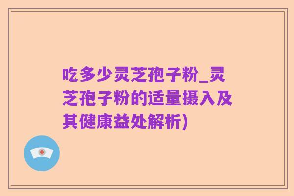 吃多少灵芝孢子粉_灵芝孢子粉的适量摄入及其健康益处解析)