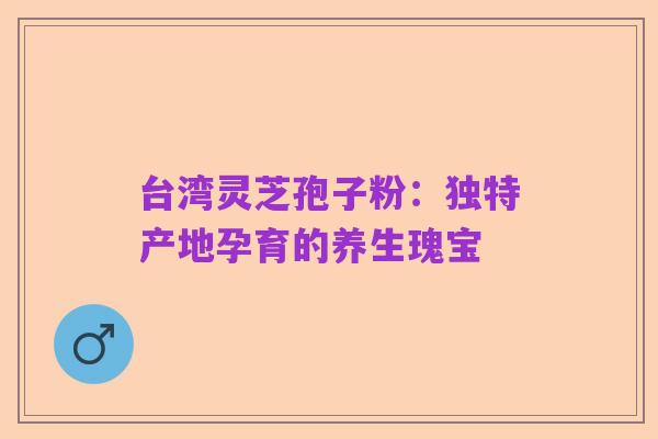 台湾灵芝孢子粉:独特产地孕育的养生瑰宝