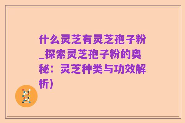 什么灵芝有灵芝孢子粉_探索灵芝孢子粉的奥秘：灵芝种类与功效解析)