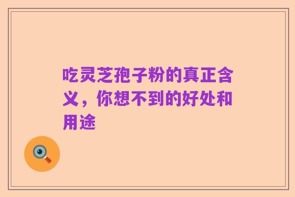 吃灵芝孢子粉的真正含义,你想不到的好处和用途