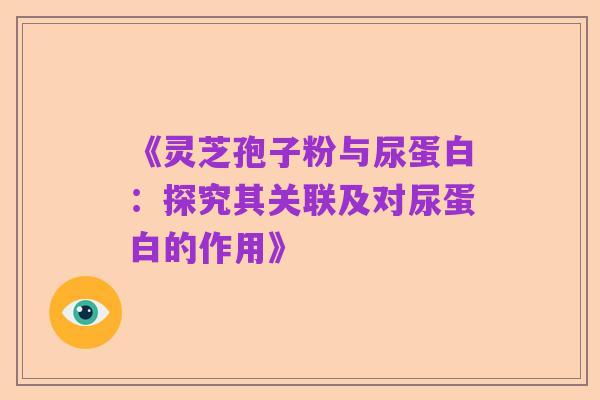 《灵芝孢子粉与尿蛋白：探究其关联及对尿蛋白的作用》