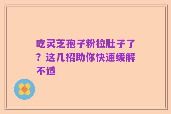 吃灵芝孢子粉拉肚子了?这几招助你快速缓解不适
