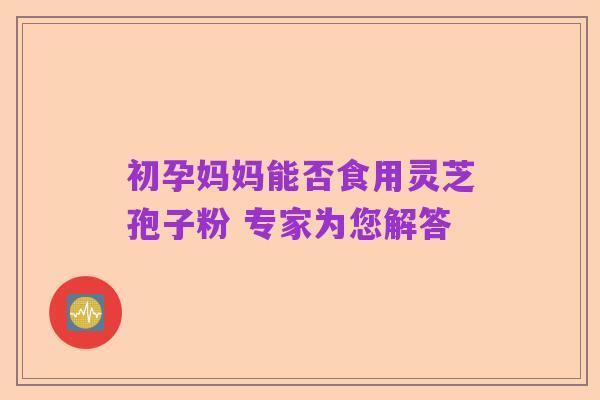 初孕妈妈能否食用灵芝孢子粉 专家为您解答