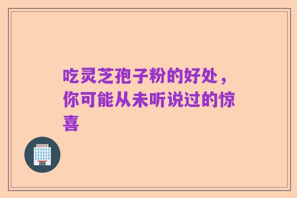 吃灵芝孢子粉的好处,你可能从未听说过的惊喜