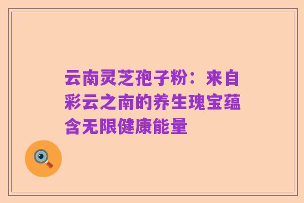 云南灵芝孢子粉：来自彩云之南的养生瑰宝蕴含无限健康能量
