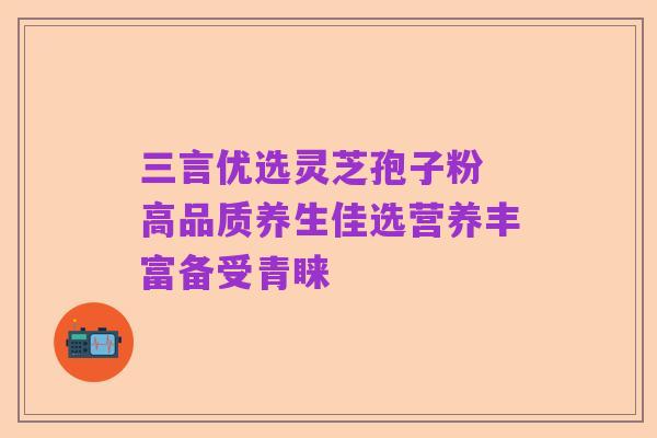 三言优选灵芝孢子粉 高品质养生佳选营养丰富备受青睐