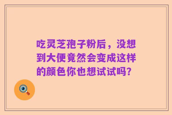 吃灵芝孢子粉后，没想到大便竟然会变成这样的颜色你也想试试吗？