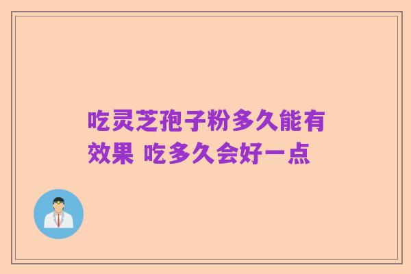 吃灵芝孢子粉多久能有效果 吃多久会好一点