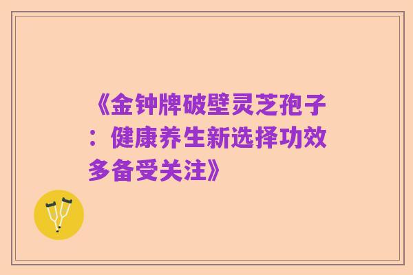 《金钟牌破壁灵芝孢子:健康养生新选择功效多备受关注》