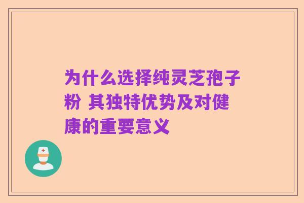 为什么选择纯灵芝孢子粉 其独特优势及对健康的重要意义