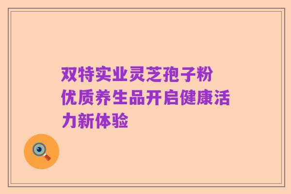 双特实业灵芝孢子粉 优质养生品开启健康活力新体验