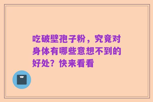 吃破壁孢子粉，究竟对身体有哪些意想不到的好处？快来看看