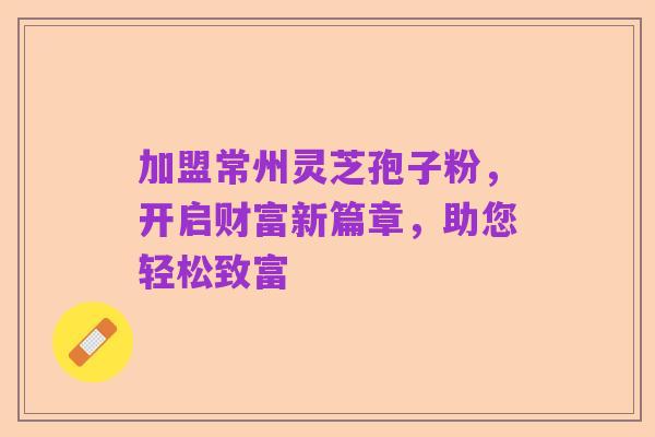 加盟常州灵芝孢子粉,开启财富新篇章,助您轻松致富