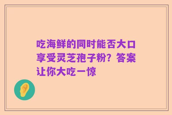 吃海鲜的同时能否大口享受灵芝孢子粉?答案让你大吃一惊