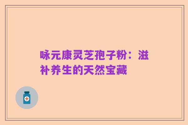 咏元康灵芝孢子粉：滋补养生的天然宝藏