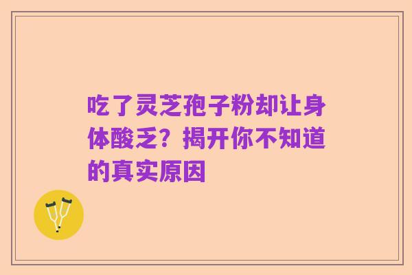 吃了灵芝孢子粉却让身体酸乏?揭开你不知道的真实原因