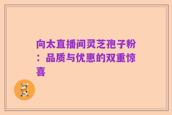 向太直播间灵芝孢子粉:品质与优惠的双重惊喜