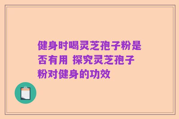 健身时喝灵芝孢子粉是否有用 探究灵芝孢子粉对健身的功效