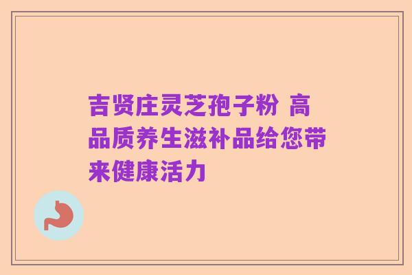 吉贤庄灵芝孢子粉 高品质养生滋补品给您带来健康活力