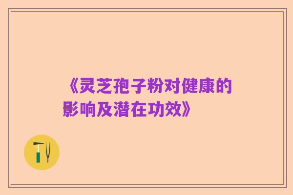 《灵芝孢子粉对健康的影响及潜在功效》
