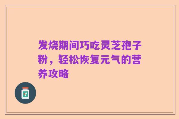 发烧期间巧吃灵芝孢子粉，轻松恢复元气的营养攻略