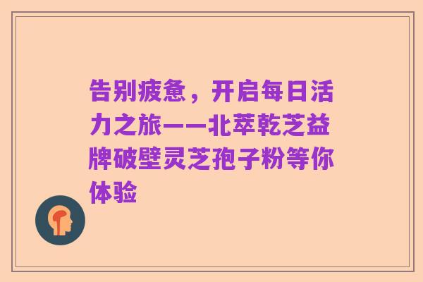 告别疲惫,开启每日活力之旅——北萃乾芝益牌破壁灵芝孢子粉等你体验